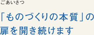 ごあいさつ 「ものづくりの本質」の扉を開き続けます